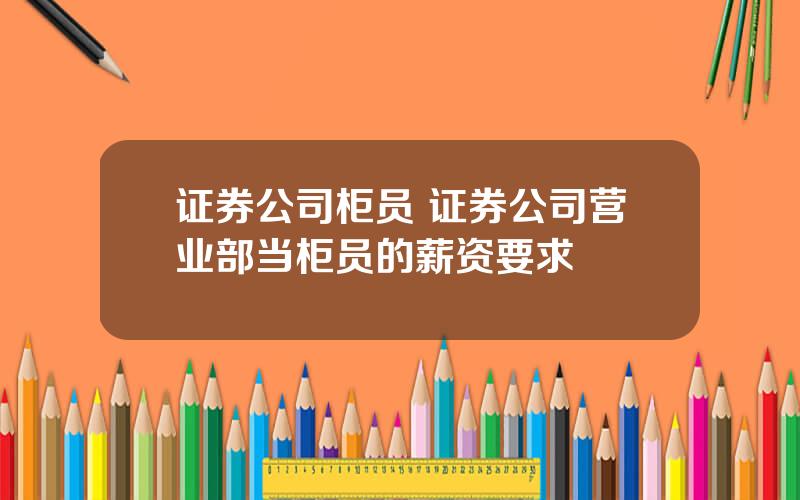 证券公司柜员 证券公司营业部当柜员的薪资要求